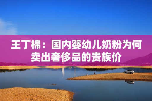 王丁棉：国内婴幼儿奶粉为何卖出奢侈品的贵族价