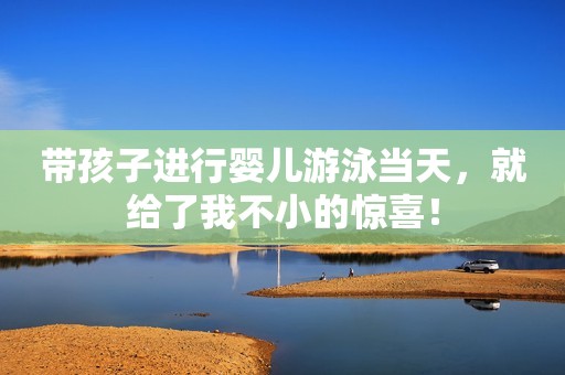 带孩子进行婴儿游泳当天，就给了我不小的惊喜！