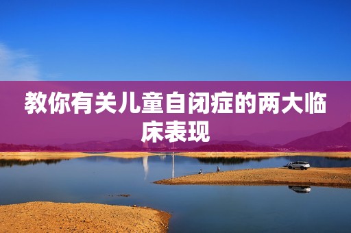教你有关儿童自闭症的两大临床表现