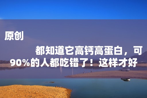 原创
            都知道它高钙高蛋白，可90%的人都吃错了！这样才好吃有营养