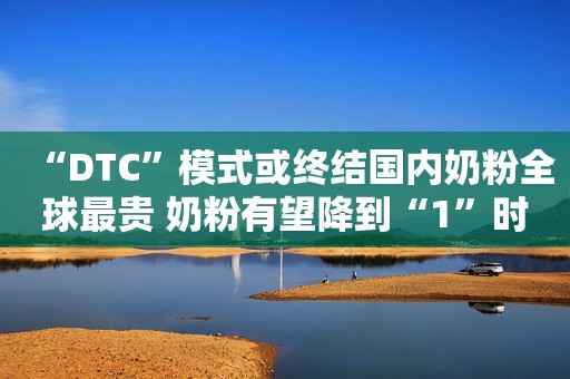 “DTC”模式或终结国内奶粉全球最贵 奶粉有望降到“1”时代