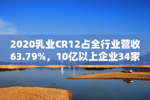 2020乳业CR12占全行业营收63.79%，10亿以上企业34家