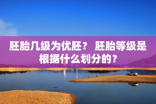 胚胎几级为优胚？ 胚胎等级是根据什么划分的？