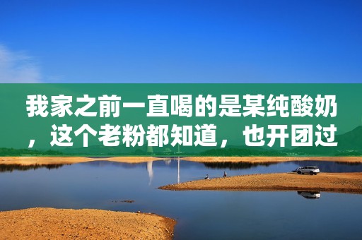 我家之前一直喝的是某纯酸奶，这个老粉都知道，也开团过很多次……