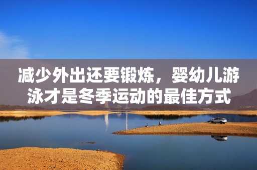减少外出还要锻炼，婴幼儿游泳才是冬季运动的最佳方式