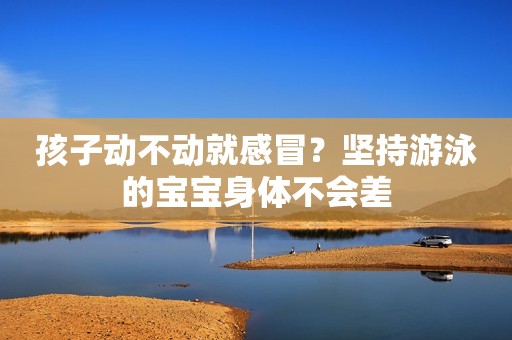 孩子动不动就感冒？坚持游泳的宝宝身体不会差