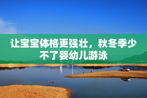 让宝宝体格更强壮，秋冬季少不了婴幼儿游泳