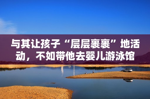 与其让孩子“层层裹裹”地活动,不如带他去婴儿游泳馆 与其让孩子“层层裹裹”地活动,不如带他去婴儿游泳馆