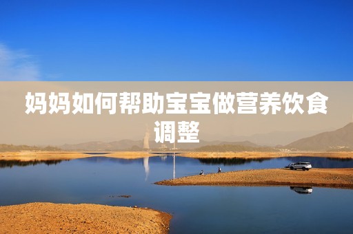 妈妈如何帮助宝宝做营养饮食调整