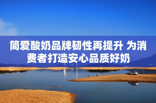 简爱酸奶品牌韧性再提升 为消费者打造安心品质好奶