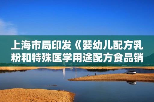 上海市局印发《婴幼儿配方乳粉和特殊医学用途配方食品销售安全监督检查指南（试行）》等2项法规