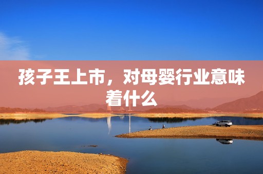 孩子王上市，对母婴行业意味着什么
