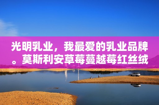 光明乳业，我最爱的乳业品牌。莫斯利安草莓蔓越莓红丝绒蛋糕风味酸奶！