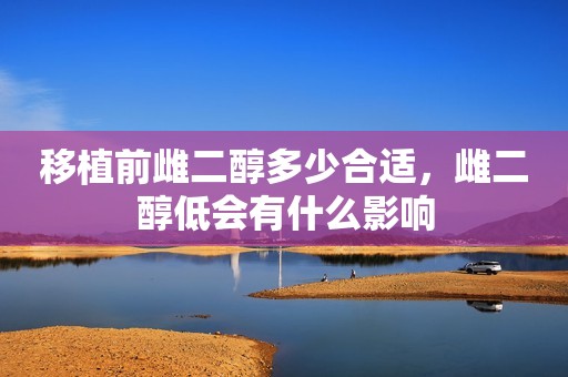 移植前雌二醇多少合适，雌二醇低会有什么影响