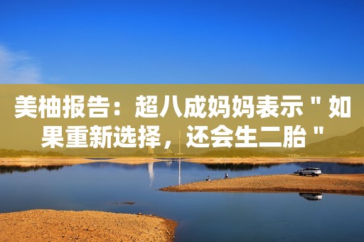 美柚报告：超八成妈妈表示＂如果重新选择，还会生二胎＂