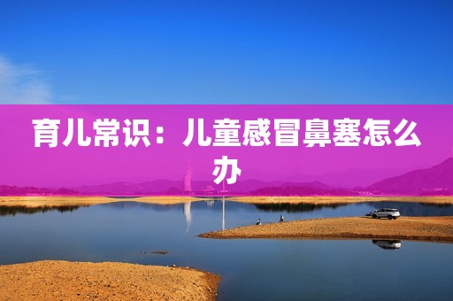 育儿常识：儿童感冒鼻塞怎么办