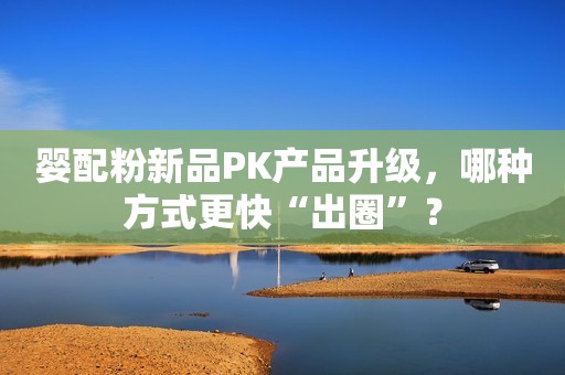 婴配粉新品PK产品升级，哪种方式更快“出圈”？