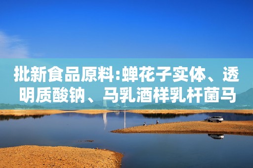 批新食品原料:蝉花子实体、透明质酸钠、马乳酒样乳杆菌马乳酒样亚种