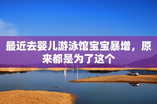 最近去婴儿游泳馆宝宝暴增，原来都是为了这个