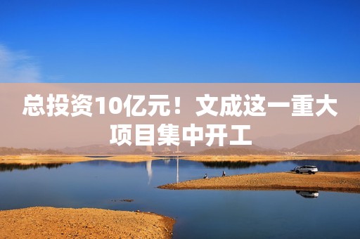总投资10亿元！文成这一重大项目集中开工