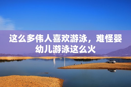 这么多伟人喜欢游泳，难怪婴幼儿游泳这么火