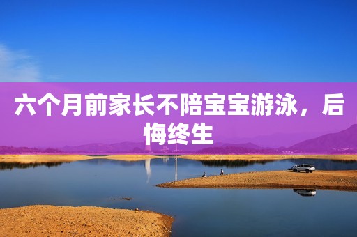 六个月前家长不陪宝宝游泳，后悔终生