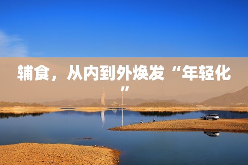 辅食，从内到外焕发“年轻化”