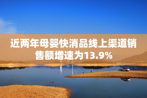 近两年母婴快消品线上渠道销售额增速为13.9%