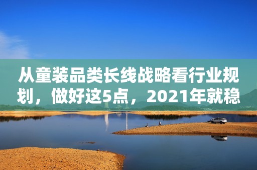 从童装品类长线战略看行业规划，做好这5点，2021年就稳了