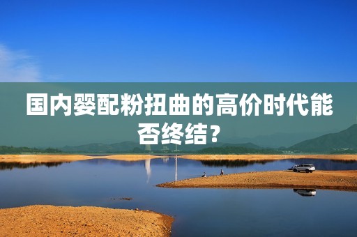 国内婴配粉扭曲的高价时代能否终结？