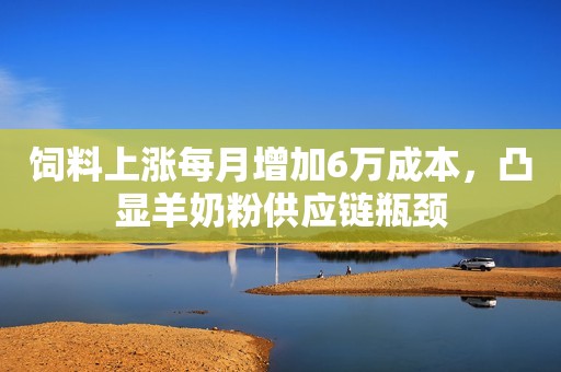 饲料上涨每月增加6万成本，凸显羊奶粉供应链瓶颈