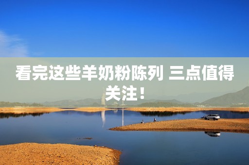 看完这些羊奶粉陈列 三点值得关注！