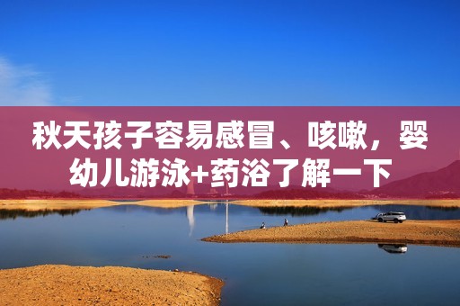 秋天孩子容易感冒、咳嗽，婴幼儿游泳+药浴了解一下