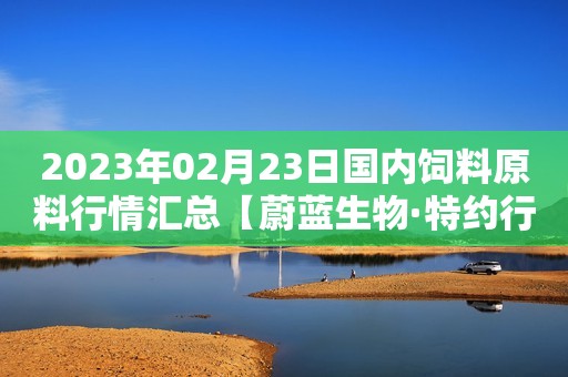 2023年02月23日国内饲料原料行情汇总【蔚蓝生物·特约行情日报】
