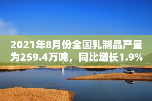 2021年8月份全国乳制品产量为259.4万吨，同比增长1.9%