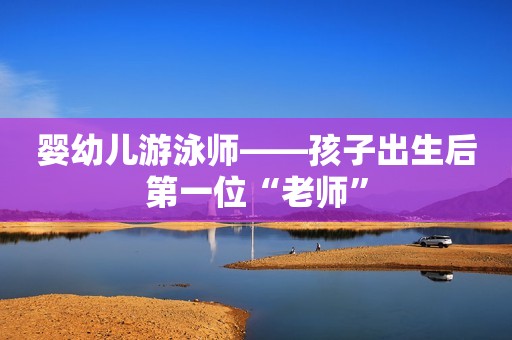 婴幼儿游泳师——孩子出生后第一位“老师”