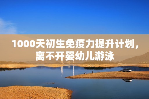 1000天初生免疫力提升计划，离不开婴幼儿游泳