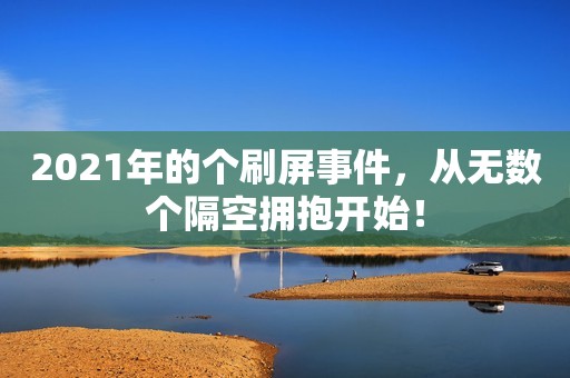 2021年的个刷屏事件，从无数个隔空拥抱开始！