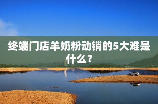 终端门店羊奶粉动销的5大难是什么？