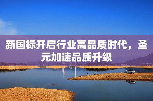新国标开启行业高品质时代，圣元加速品质升级