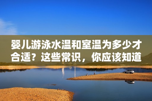 婴儿游泳水温和室温为多少才合适？这些常识，你应该知道！