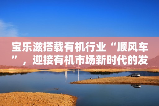 宝乐滋搭载有机行业“顺风车”，迎接有机市场新时代的发展与繁荣