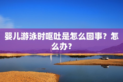 详细阅读:婴儿游泳时呕吐是怎么回事?怎么办? 婴儿游泳时呕吐是怎么回事?怎么办?