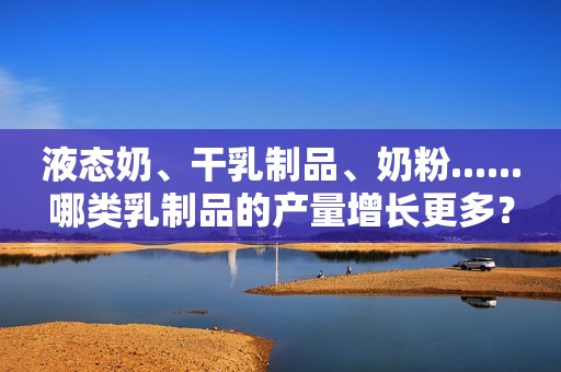 液态奶、干乳制品、奶粉......哪类乳制品的产量增长更多？