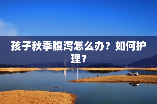 孩子秋季腹泻怎么办？如何护理？