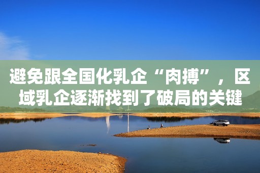 避免跟全国化乳企“肉搏”，区域乳企逐渐找到了破局的关键