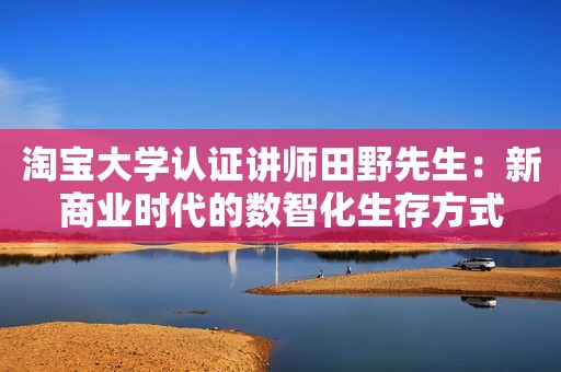 淘宝大学认证讲师田野先生：新商业时代的数智化生存方式