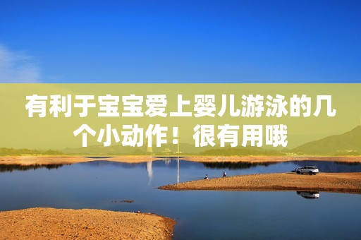 有利于宝宝爱上婴儿游泳的几个小动作！很有用哦