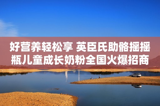 好营养轻松享 英臣氏助骼摇摇瓶儿童成长奶粉全国火爆招商中