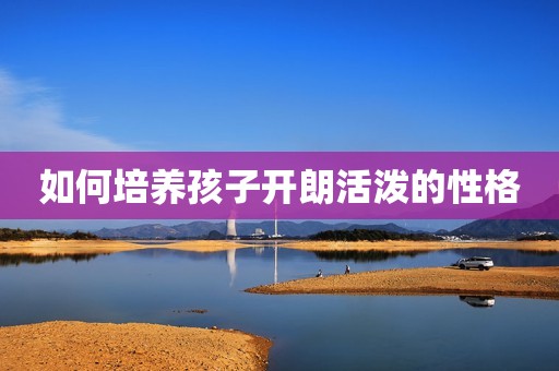 如何培养孩子开朗活泼的性格